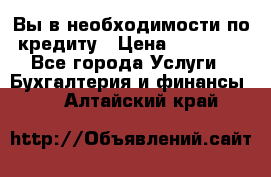 Вы в необходимости по кредиту › Цена ­ 90 000 - Все города Услуги » Бухгалтерия и финансы   . Алтайский край